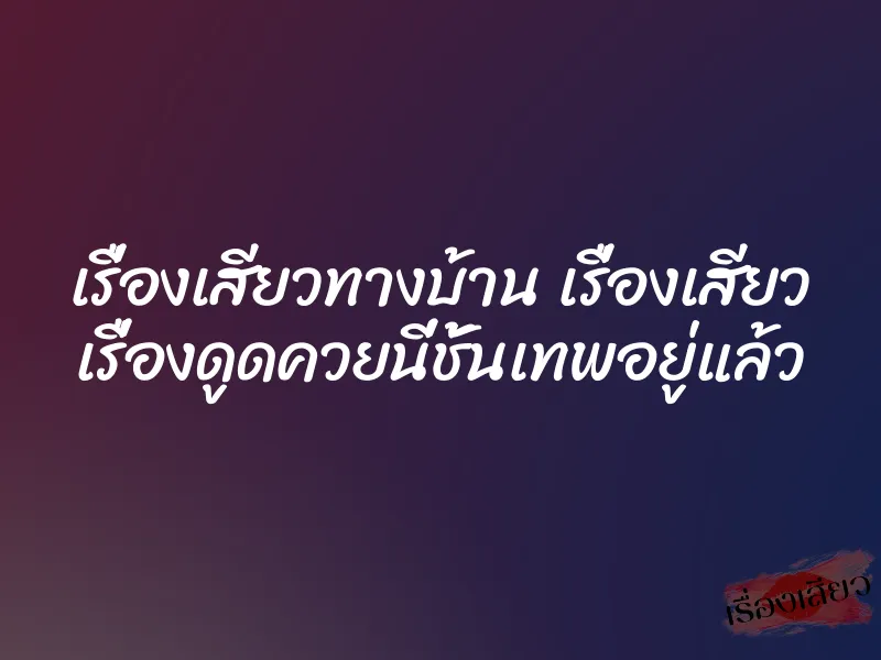 เรื่องเสียวทางบ้าน เรื่องเสียว เรื่องดูดควยนี่ชั้นเทพอยู่แล้ว