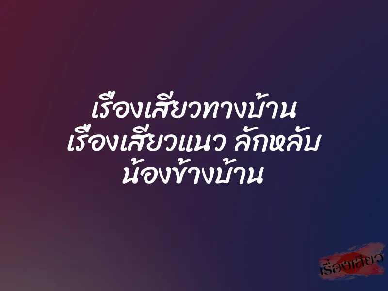 เรื่องเสียวทางบ้าน เรื่องเสียวแนว ลักหลับ น้องข้างบ้าน