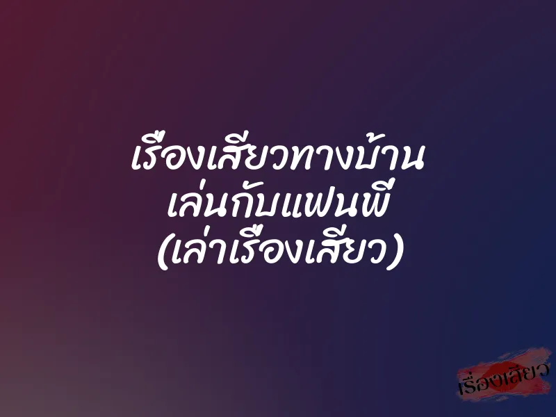 เรื่องเสียวทางบ้าน เล่นกับแฟนพี่ (เล่าเรื่องเสียว)