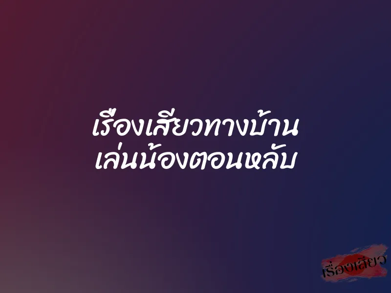 เรื่องเสียวทางบ้าน เล่นน้องตอนหลับ