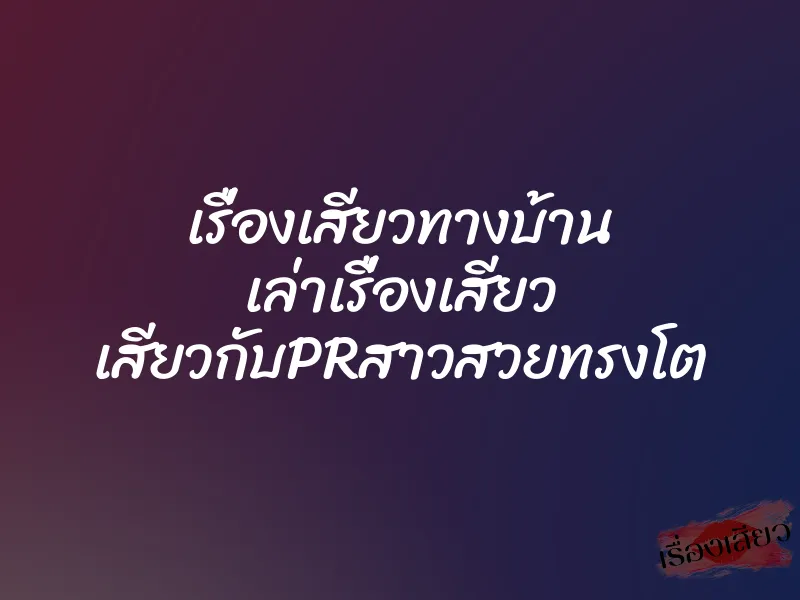 เรื่องเสียวทางบ้าน เล่าเรื่องเสียว เสียวกับPRสาวสวยทรงโต