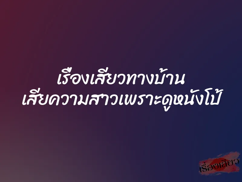 เรื่องเสียวทางบ้าน เสียความสาวเพราะดูหนังโป้