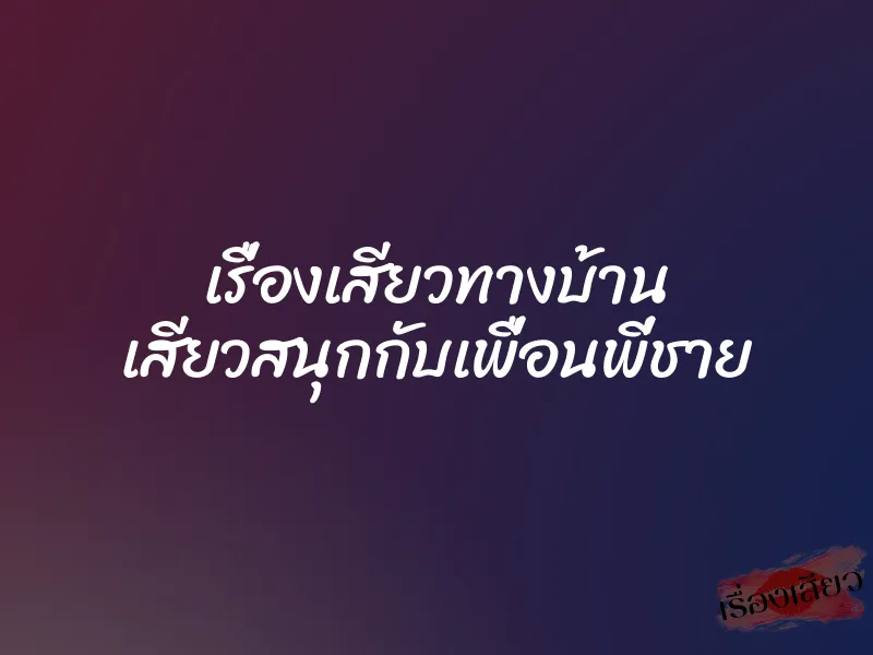 เรื่องเสียวทางบ้าน เสียวสนุกกับเพื่อนพี่ชาย