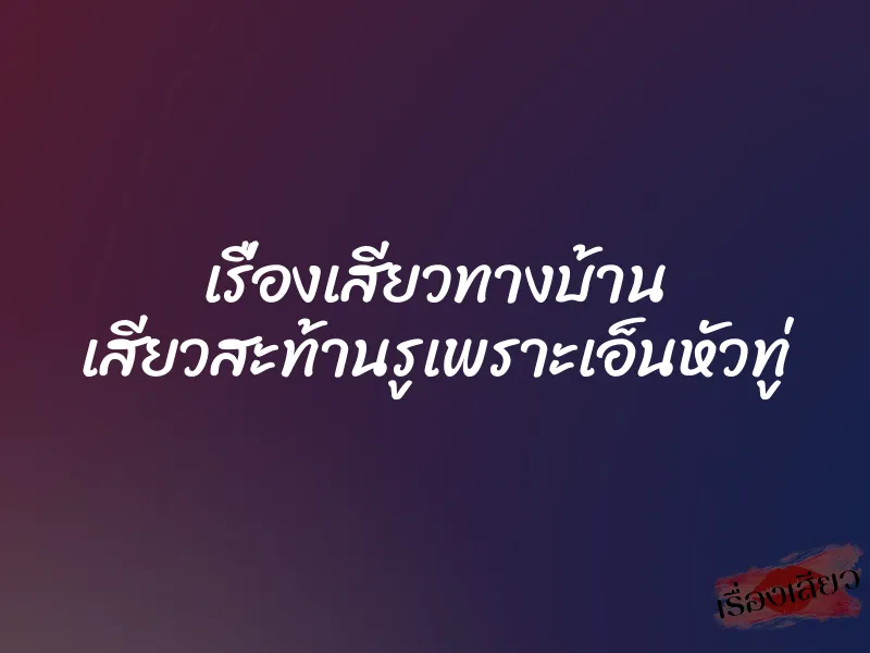 เรื่องเสียวทางบ้าน เสียวสะท้านรูเพราะเอ็นหัวทู่