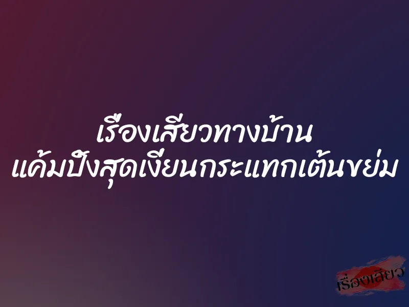 เรื่องเสียวทางบ้าน แค้มปิ้งสุดเงี่ยนกระแทกเต้นขย่ม