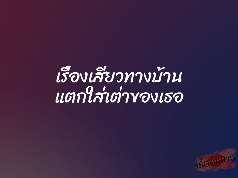เรื่องเสียวทางบ้าน แตกใส่เต่าของเธอ