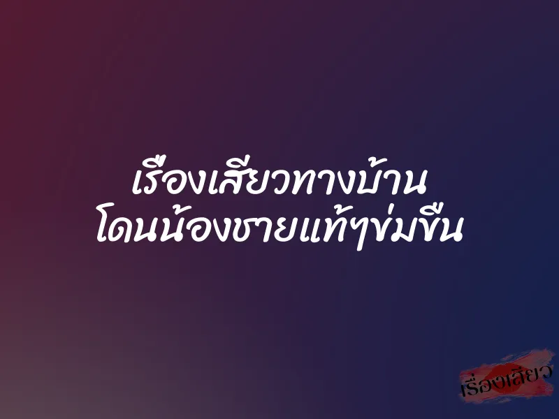 เรื่องเสียวทางบ้าน โดนน้องชายแท้ๆข่มขืน