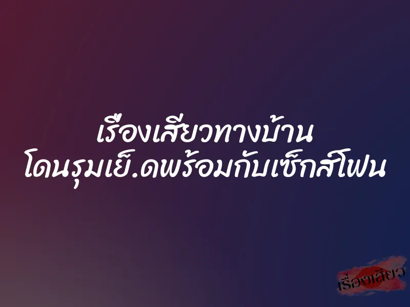 เรื่องเสียวทางบ้าน โดนรุมเย็.ดพร้อมกับเซ็กส์โฟน