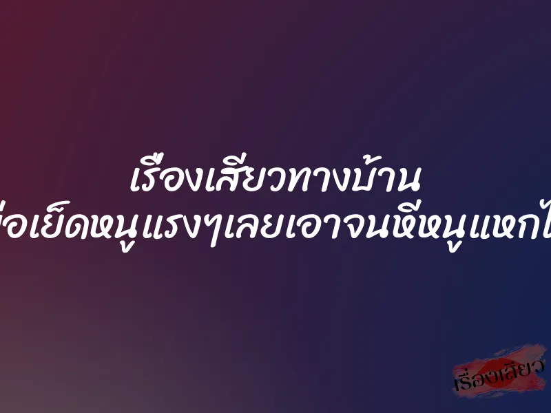เรื่องเสียวทางบ้าน โอ้ยพ่อเย็ดหนูแรงๆเลยเอาจนหีหนูแหกไปเลย