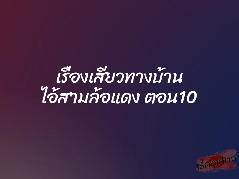 เรื่องเสียวทางบ้าน ไอ้สามล้อแดง ตอน10