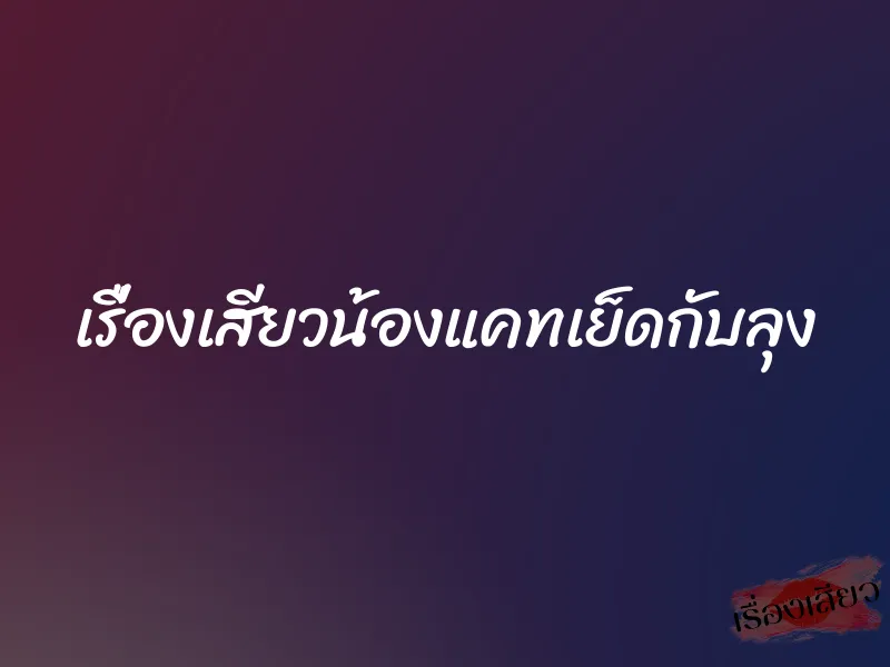 เรื่องเสียวน้องแคทเย็ดกับลุง