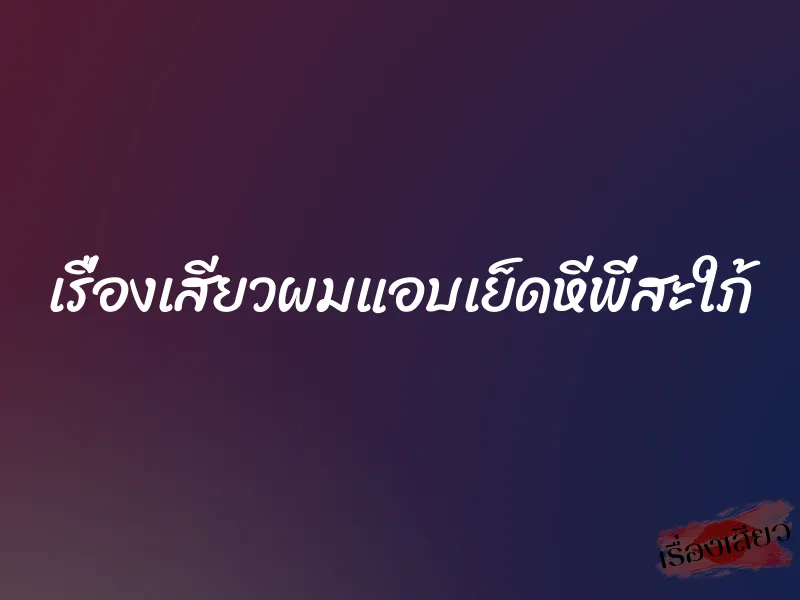 เรื่องเสียวผมแอบเย็ดหีพี่สะใภ้