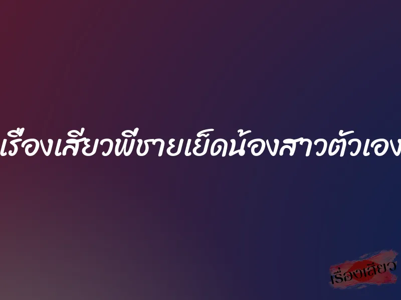 เรื่องเสียวพี่ชายเย็ดน้องสาวตัวเอง