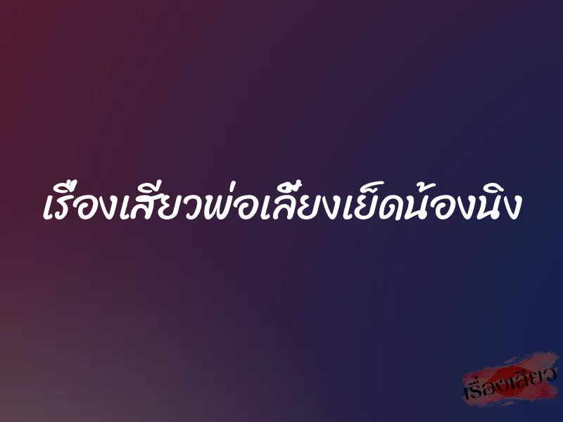 เรื่องเสียวพ่อเลี้ยงเย็ดน้องนิง