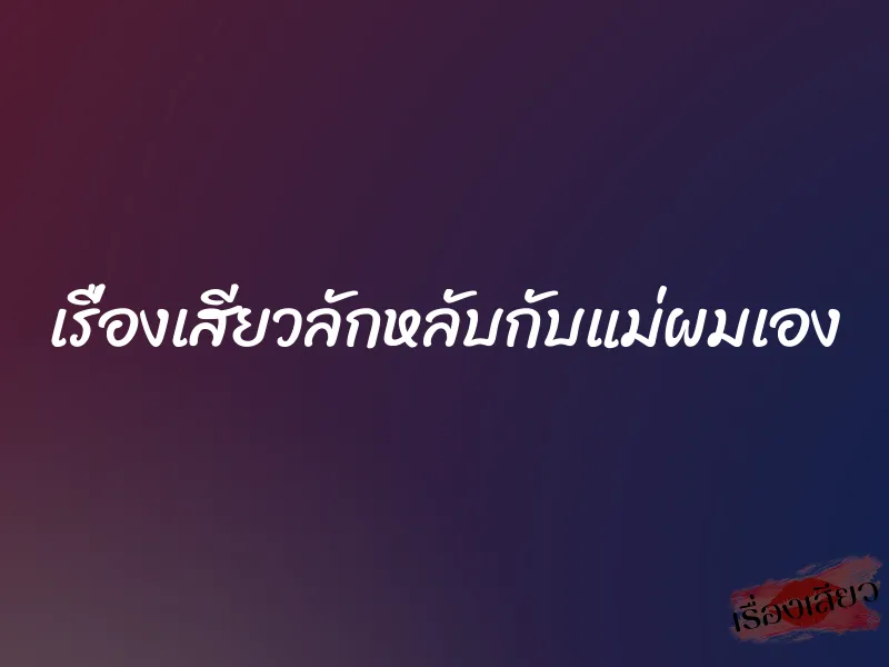 เรื่องเสียวลักหลับกับแม่ผมเอง