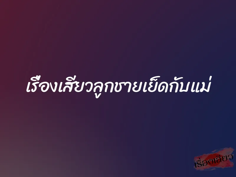 เรื่องเสียวลูกชายเย็ดกับแม่