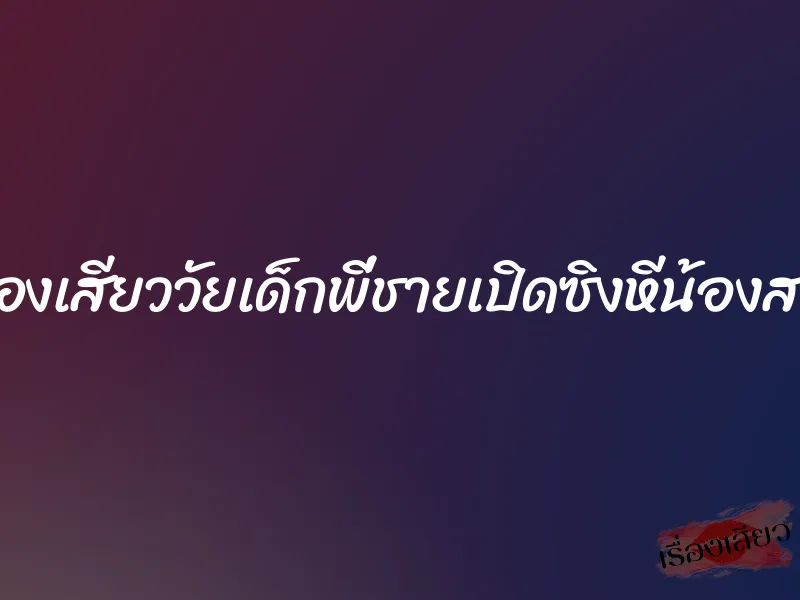 เรื่องเสียววัยเด็กพี่ชายเปิดซิงหีน้องสาว