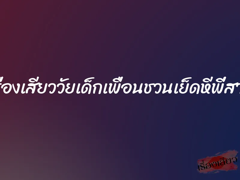 เรื่องเสียววัยเด็กเพื่อนชวนเย็ดหีพี่สาว