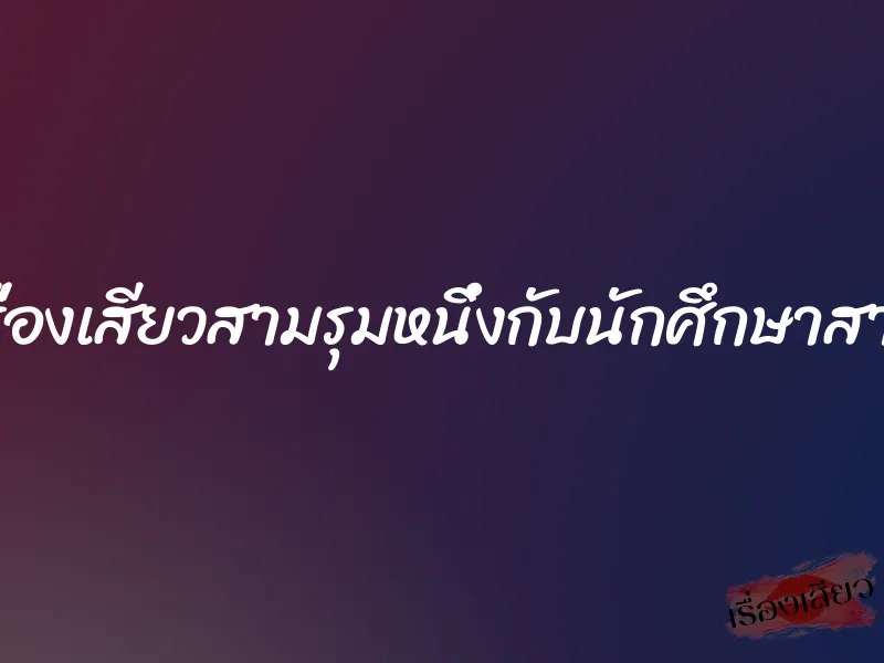 เรื่องเสียวสามรุมหนึ่งกับนักศึกษาสาว