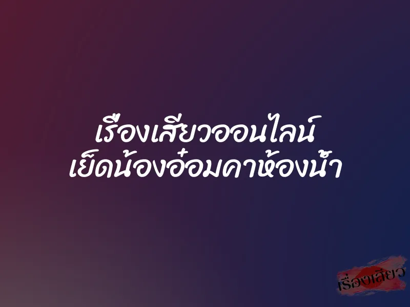 เรื่องเสียวออนไลน์ เย็ดน้องอ๋อมคาห้องน้ำ