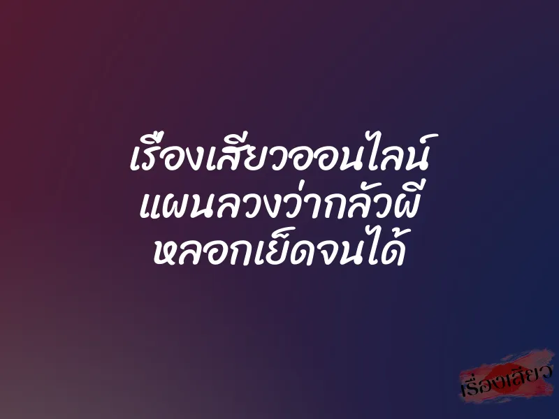 เรื่องเสียวออนไลน์ แผนลวงว่ากลัวผี หลอกเย็ดจนได้