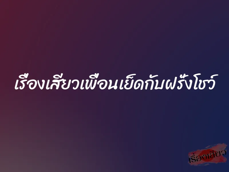 เรื่องเสียวเพื่อนเย็ดกับฝรั่งโชว์