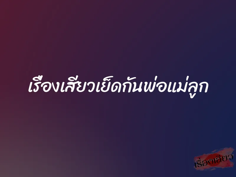 เรื่องเสียวเย็ดกันพ่อแม่ลูก