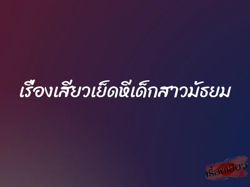 เรื่องเสียวเย็ดหีเด็กสาวมัธยม