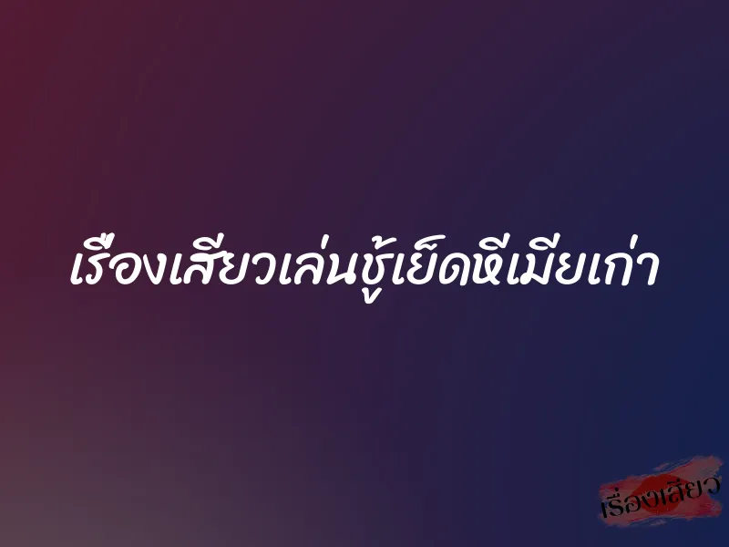 เรื่องเสียวเล่นชู้เย็ดหีเมียเก่า