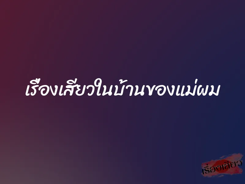 เรื่องเสียวในบ้านของแม่ผม