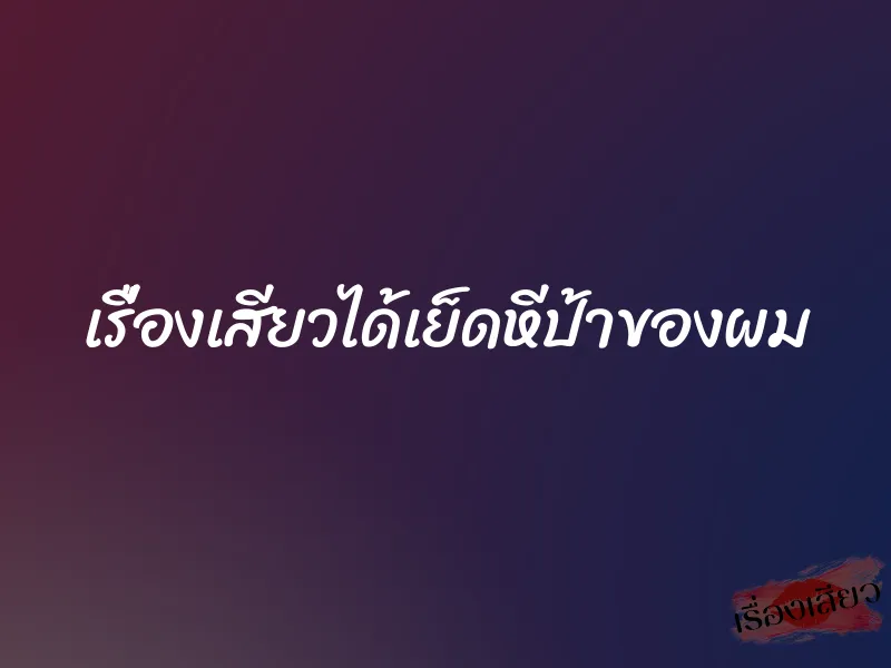 เรื่องเสียวได้เย็ดหีป้าของผม