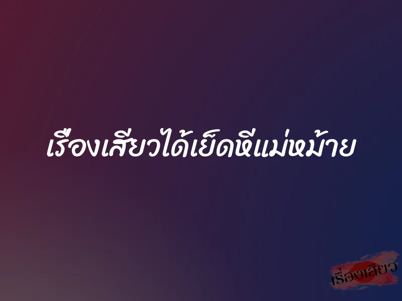 เรื่องเสียวได้เย็ดหีแม่หม้าย