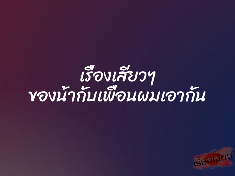 เรื่องเสียวๆ ของน้ากับเพื่อนผมเอากัน