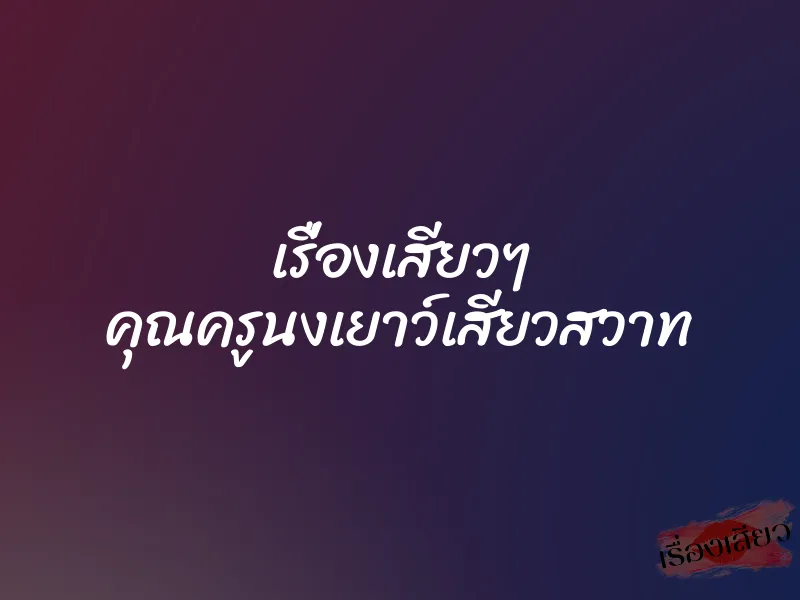 เรื่องเสียวๆ คุณครูนงเยาว์เสียวสวาท