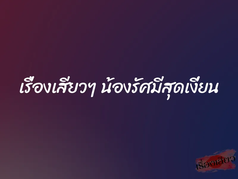 เรื่องเสียวๆ น้องรัศมีสุดเงี่ยน