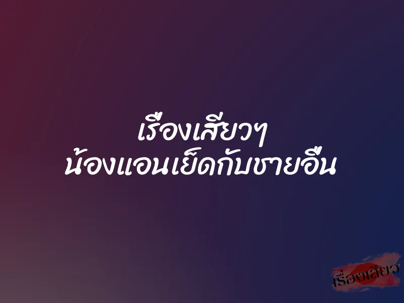 เรื่องเสียวๆ น้องแอนเย็ดกับชายอื่น