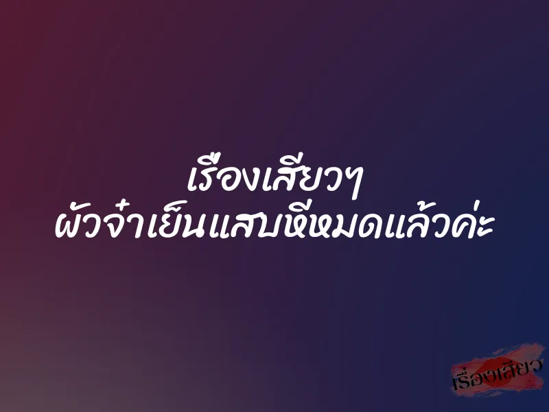 เรื่องเสียวๆ ผัวจ๋าเย็นแสบหีหมดแล้วค่ะ