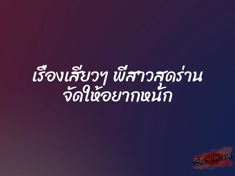 เรื่องเสียวๆ พี่สาวสุดร่าน จัดให้อยากหนัก