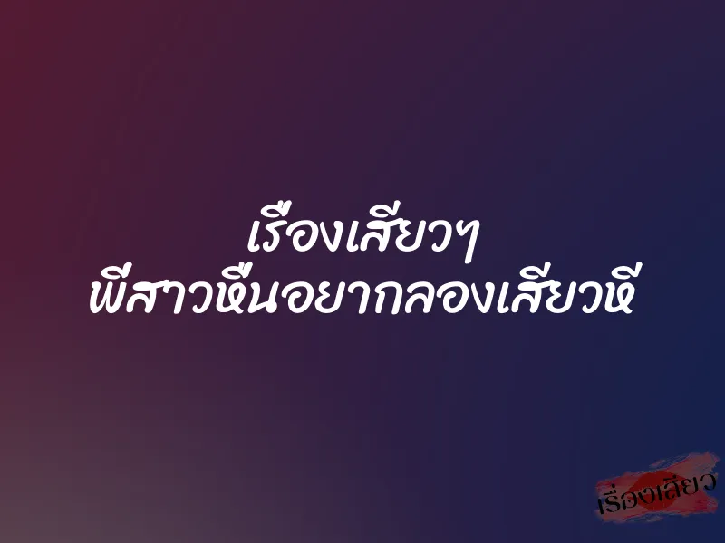 เรื่องเสียวๆ พี่สาวหื่นอยากลองเสียวหี