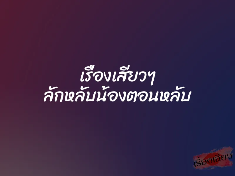 เรื่องเสียวๆ ลักหลับน้องตอนหลับ