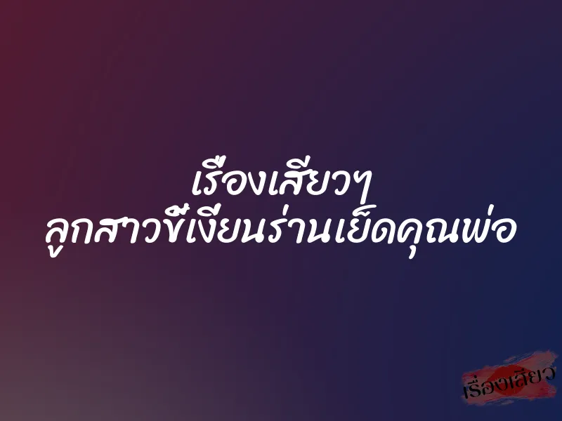 เรื่องเสียวๆ ลูกสาวขี้เงี่ยนร่านเย็ดคุณพ่อ