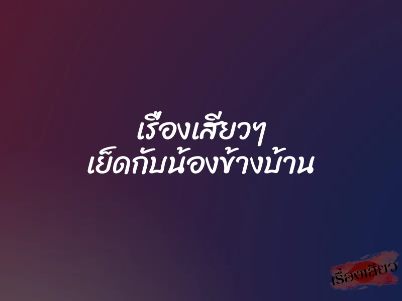 เรื่องเสียวๆ เย็ดกับน้องข้างบ้าน
