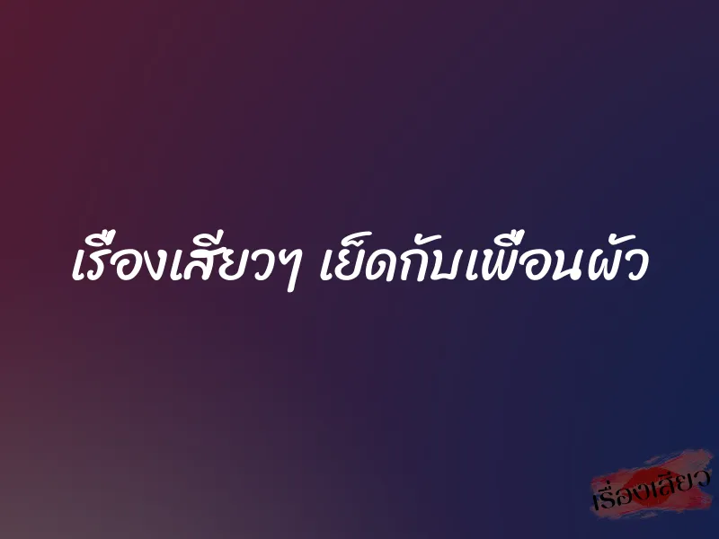 เรื่องเสียวๆ เย็ดกับเพื่อนผัว