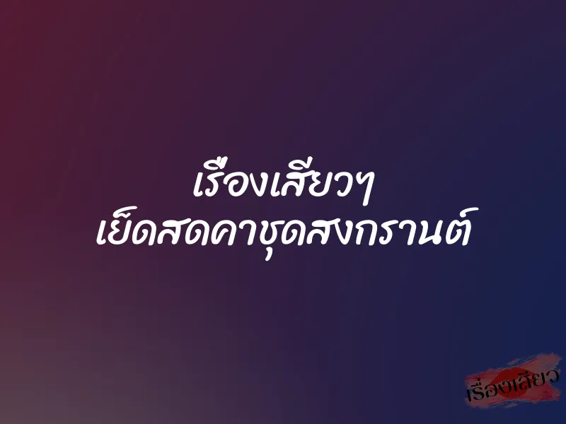 เรื่องเสียวๆ เย็ดสดคาชุดสงกรานต์