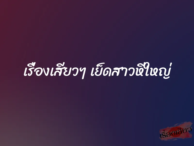 เรื่องเสียวๆ เย็ดสาวหีใหญ่