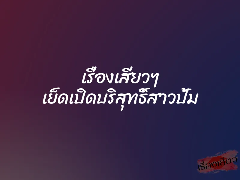 เรื่องเสียวๆ เย็ดเปิดบริสุทธิ์สาวปั้ม