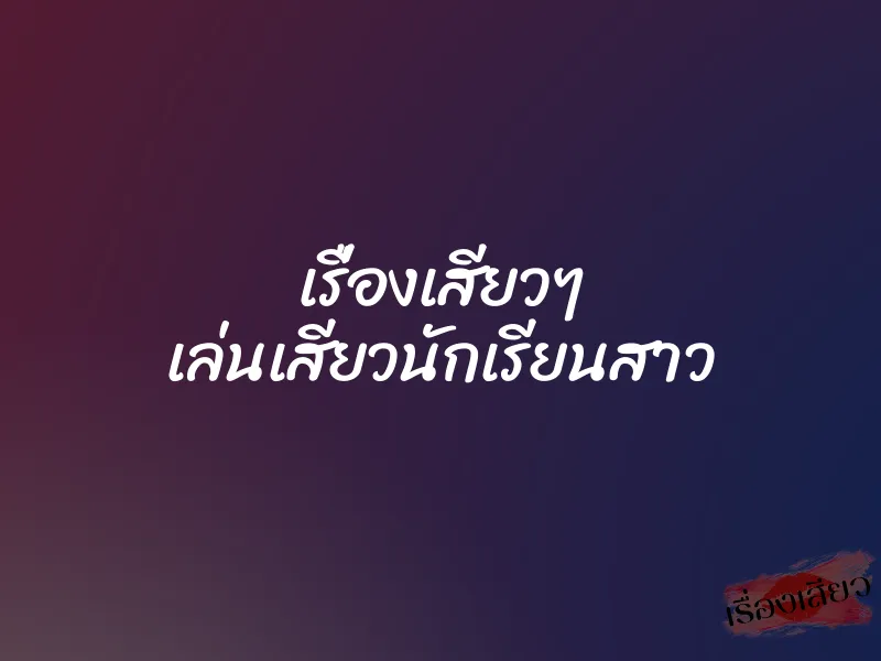 เรื่องเสียวๆ เล่นเสียวนักเรียนสาว