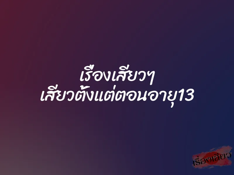 เรื่องเสียวๆ เสียวตั้งแต่ตอนอายุ13