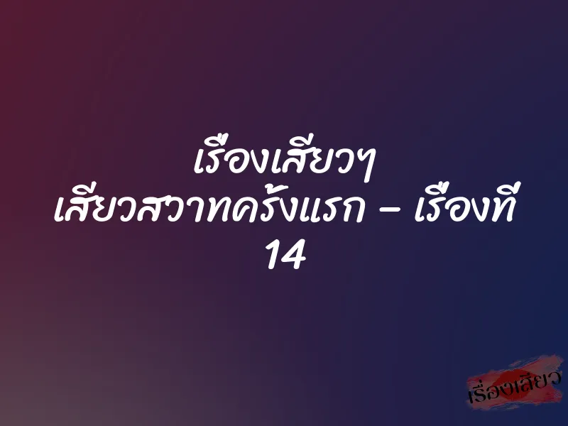 เรื่องเสียวๆ เสียวสวาทครั้งแรก – เรื่องที่ 14