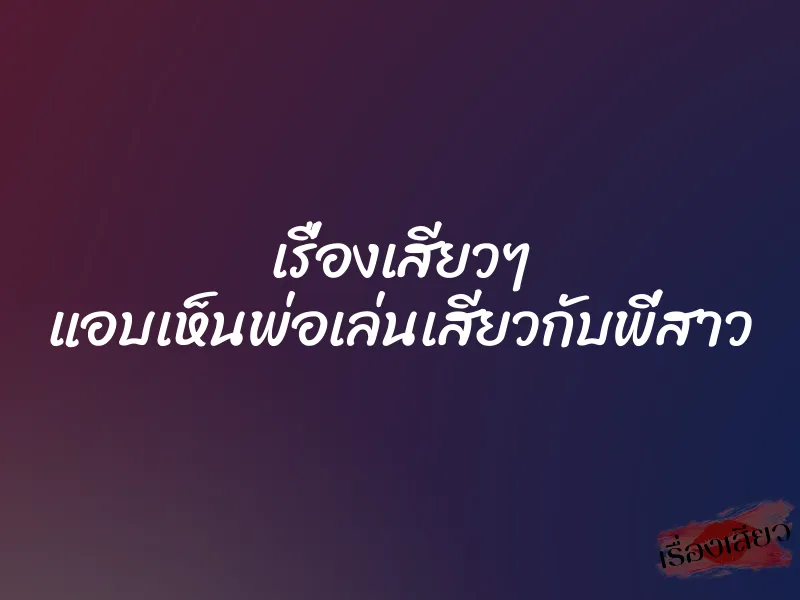 เรื่องเสียวๆ แอบเห็นพ่อเล่นเสียวกับพี่สาว